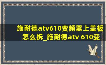 施耐德atv610变频器上盖板怎么拆_施耐德atv 610变频器端子接线图